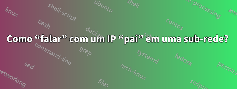 Como “falar” com um IP “pai” em uma sub-rede?