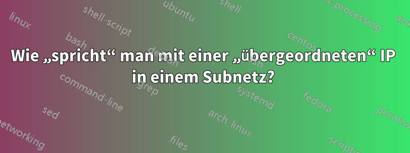 Wie „spricht“ man mit einer „übergeordneten“ IP in einem Subnetz?