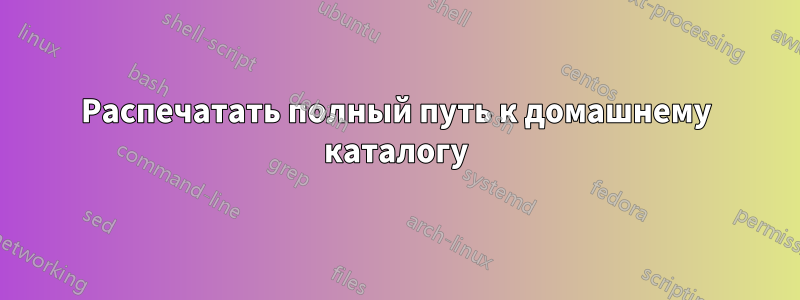 Распечатать полный путь к домашнему каталогу