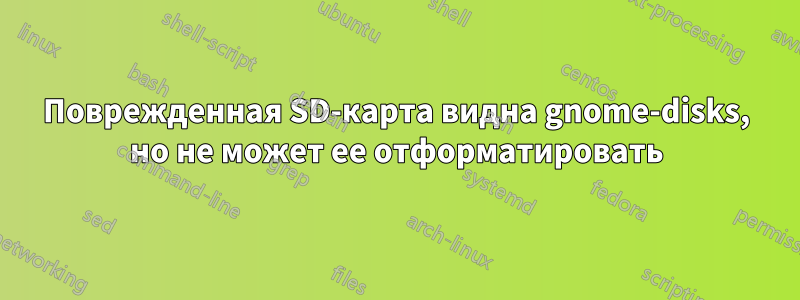 Поврежденная SD-карта видна gnome-disks, но не может ее отформатировать