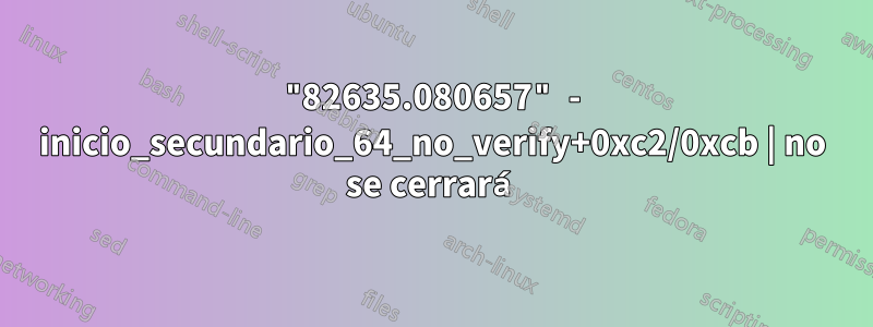 "82635.080657" - inicio_secundario_64_no_verify+0xc2/0xcb | no se cerrará