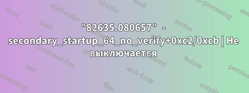 "82635.080657" - secondary_startup_64_no_verify+0xc2/0xcb | Не выключается