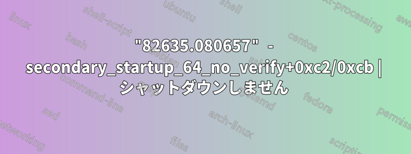 "82635.080657" - secondary_startup_64_no_verify+0xc2/0xcb | シャットダウンしません