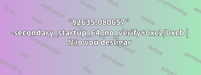 "82635.080657" -secondary_startup_64_no_verify+0xc2/0xcb | Não vou desligar