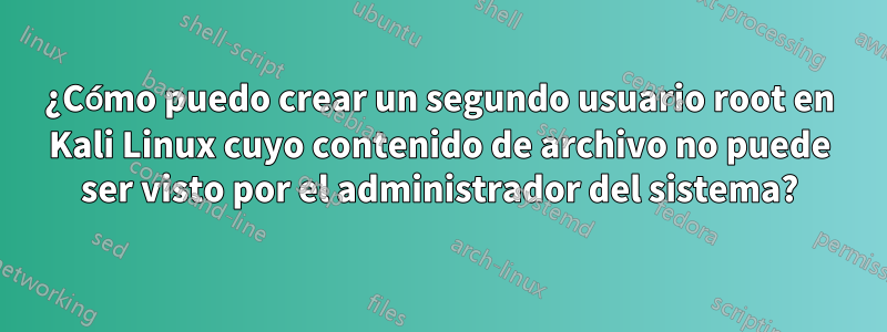 ¿Cómo puedo crear un segundo usuario root en Kali Linux cuyo contenido de archivo no puede ser visto por el administrador del sistema?