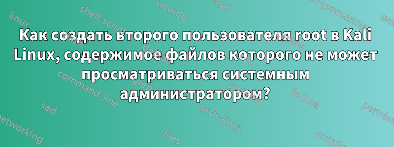 Как создать второго пользователя root в Kali Linux, содержимое файлов которого не может просматриваться системным администратором?