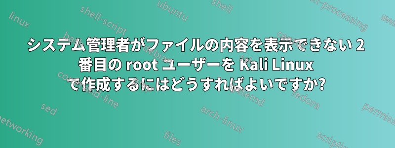 システム管理者がファイルの内容を表示できない 2 番目の root ユーザーを Kali Linux で作成するにはどうすればよいですか?