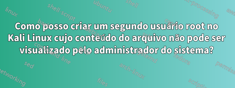 Como posso criar um segundo usuário root no Kali Linux cujo conteúdo do arquivo não pode ser visualizado pelo administrador do sistema?