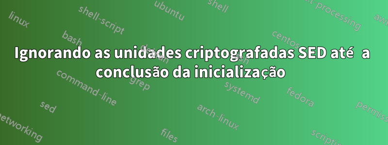 Ignorando as unidades criptografadas SED até a conclusão da inicialização 