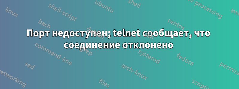 Порт недоступен; telnet сообщает, что соединение отклонено