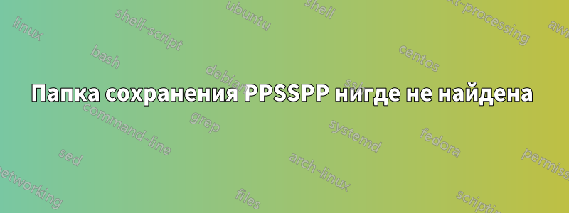 Папка сохранения PPSSPP нигде не найдена