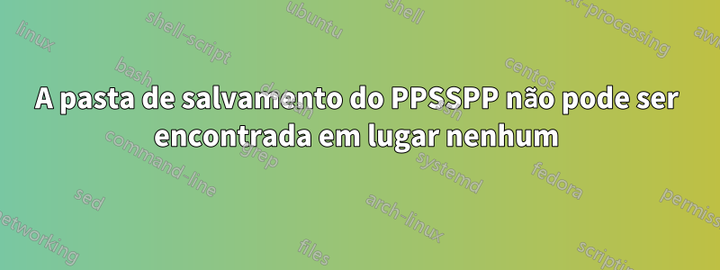 A pasta de salvamento do PPSSPP não pode ser encontrada em lugar nenhum