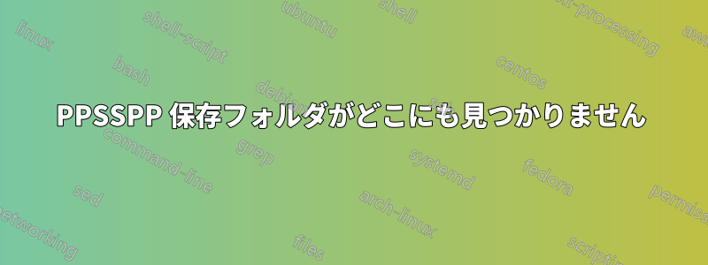 PPSSPP 保存フォルダがどこにも見つかりません