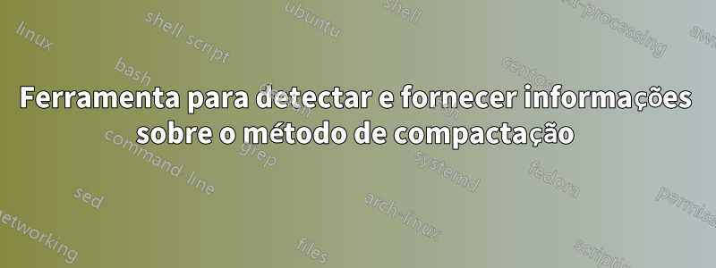 Ferramenta para detectar e fornecer informações sobre o método de compactação