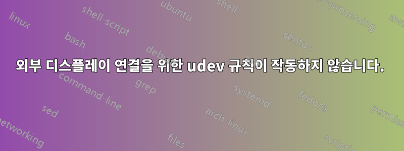 외부 디스플레이 연결을 위한 udev 규칙이 작동하지 않습니다.