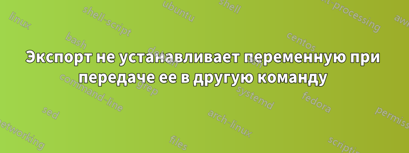 Экспорт не устанавливает переменную при передаче ее в другую команду