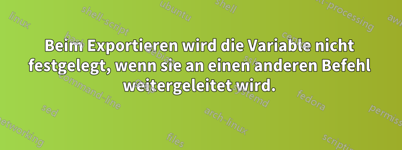 Beim Exportieren wird die Variable nicht festgelegt, wenn sie an einen anderen Befehl weitergeleitet wird.