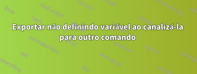 Exportar não definindo variável ao canalizá-la para outro comando