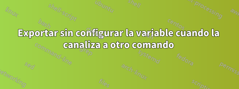 Exportar sin configurar la variable cuando la canaliza a otro comando