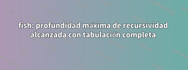 fish: profundidad máxima de recursividad alcanzada con tabulación completa