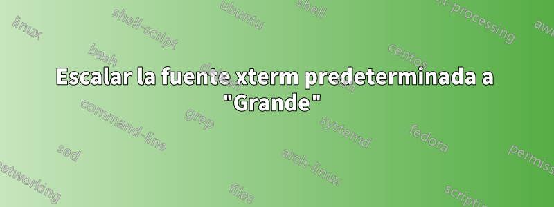 Escalar la fuente xterm predeterminada a "Grande"