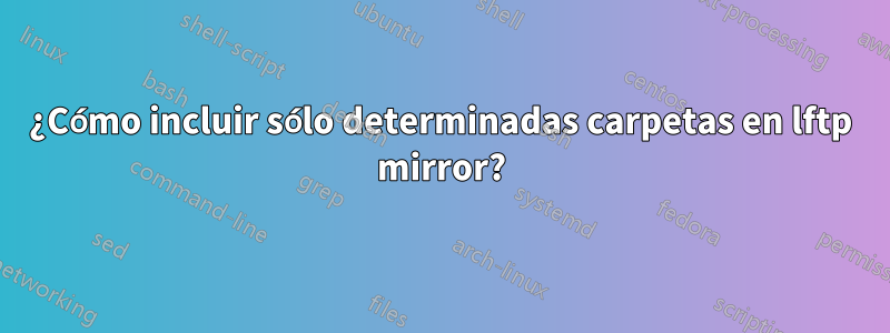 ¿Cómo incluir sólo determinadas carpetas en lftp mirror?