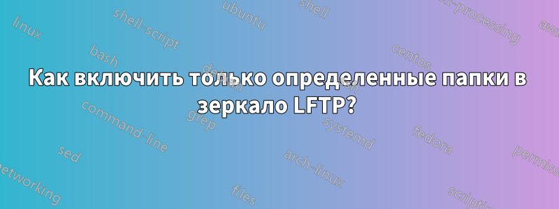 Как включить только определенные папки в зеркало LFTP?