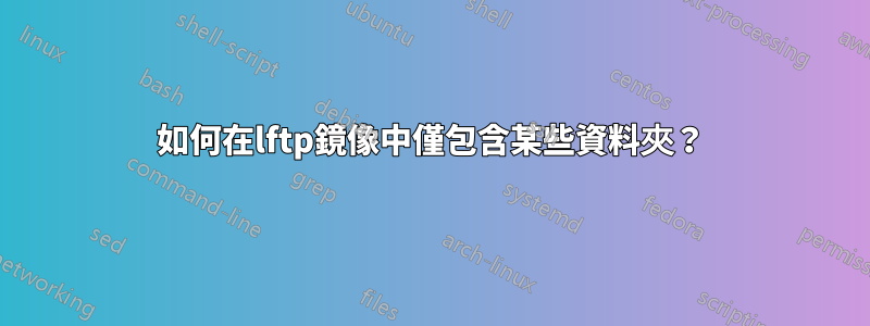 如何在lftp鏡像中僅包含某些資料夾？