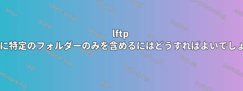 lftp ミラーに特定のフォルダーのみを含めるにはどうすればよいでしょうか?