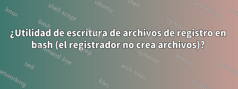 ¿Utilidad de escritura de archivos de registro en bash (el registrador no crea archivos)?