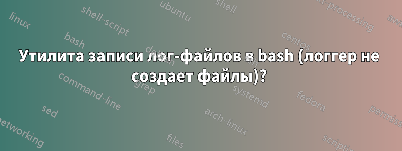 Утилита записи лог-файлов в bash (логгер не создает файлы)?