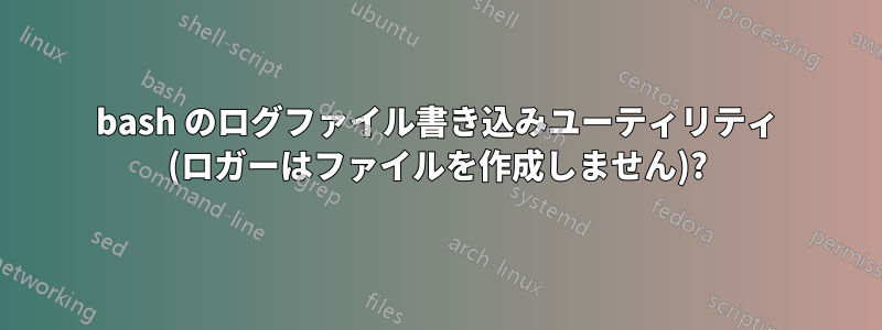 bash のログファイル書き込みユーティリティ (ロガーはファイルを作成しません)?