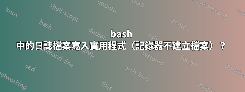 bash 中的日誌檔案寫入實用程式（記錄器不建立檔案）？