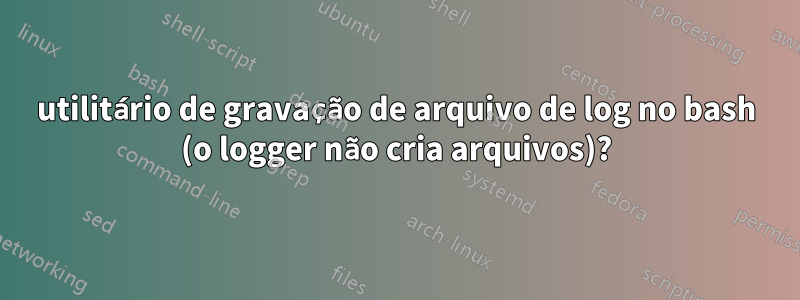 utilitário de gravação de arquivo de log no bash (o logger não cria arquivos)?