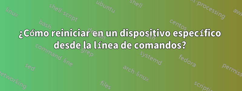 ¿Cómo reiniciar en un dispositivo específico desde la línea de comandos?