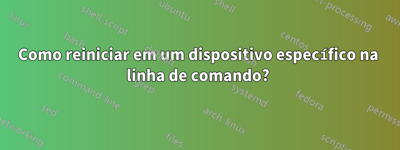 Como reiniciar em um dispositivo específico na linha de comando?