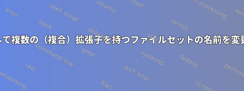 シェルで複数の（複合）拡張子を持つファイルセットの名前を変更する