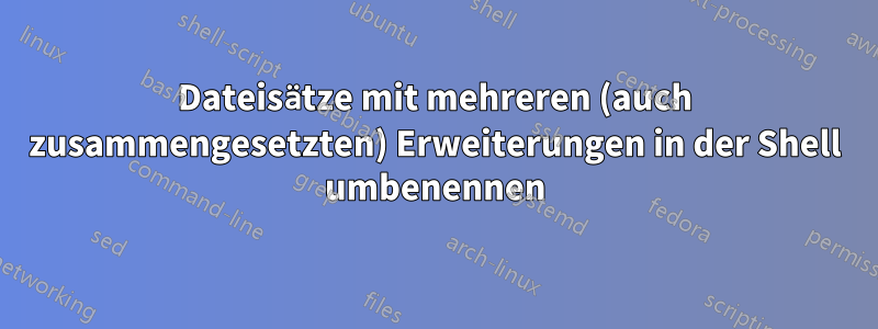 Dateisätze mit mehreren (auch zusammengesetzten) Erweiterungen in der Shell umbenennen