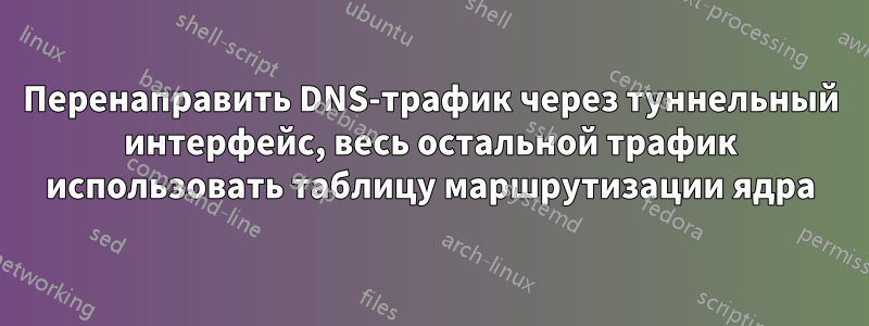 Перенаправить DNS-трафик через туннельный интерфейс, весь остальной трафик использовать таблицу маршрутизации ядра