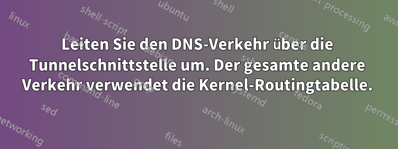 Leiten Sie den DNS-Verkehr über die Tunnelschnittstelle um. Der gesamte andere Verkehr verwendet die Kernel-Routingtabelle.