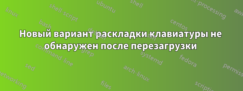 Новый вариант раскладки клавиатуры не обнаружен после перезагрузки