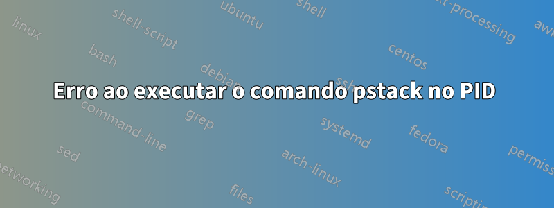 Erro ao executar o comando pstack no PID