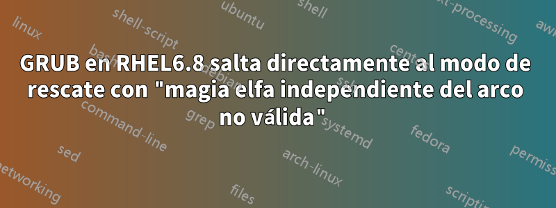 GRUB en RHEL6.8 salta directamente al modo de rescate con "magia elfa independiente del arco no válida"