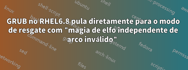 GRUB no RHEL6.8 pula diretamente para o modo de resgate com "magia de elfo independente de arco inválido"