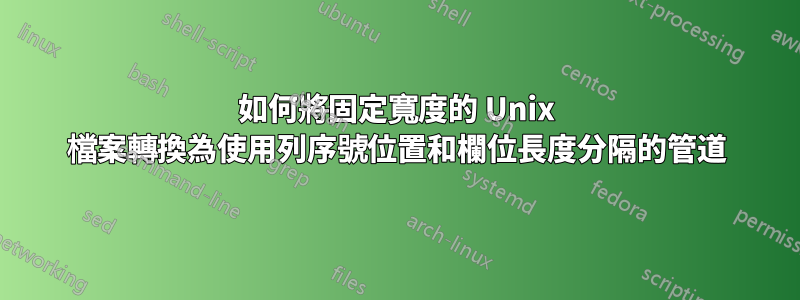 如何將固定寬度的 Unix 檔案轉換為使用列序號位置和欄位長度分隔的管道