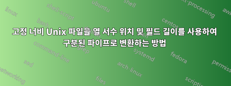 고정 너비 Unix 파일을 열 서수 위치 및 필드 길이를 사용하여 구분된 파이프로 변환하는 방법