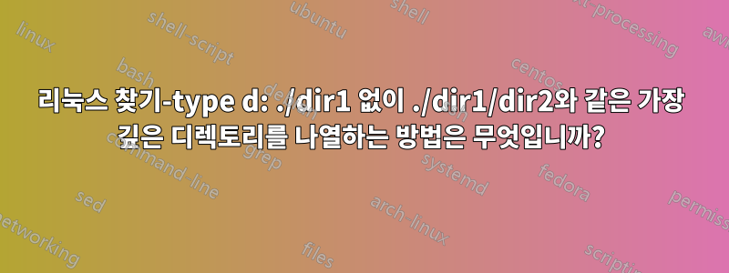 리눅스 찾기-type d: ./dir1 없이 ./dir1/dir2와 같은 가장 깊은 디렉토리를 나열하는 방법은 무엇입니까?