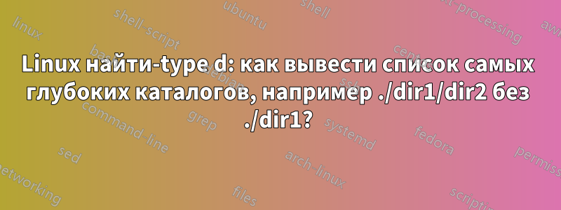 Linux найти-type d: как вывести список самых глубоких каталогов, например ./dir1/dir2 без ./dir1?