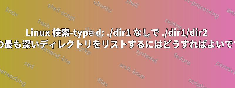 Linux 検索-type d: ./dir1 なしで ./dir1/dir2 などの最も深いディレクトリをリストするにはどうすればよいですか?