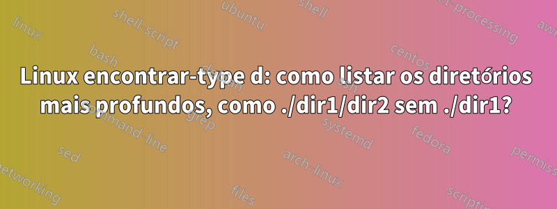 Linux encontrar-type d: como listar os diretórios mais profundos, como ./dir1/dir2 sem ./dir1?
